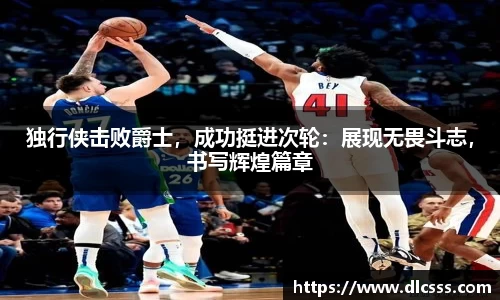 独行侠击败爵士，成功挺进次轮：展现无畏斗志，书写辉煌篇章