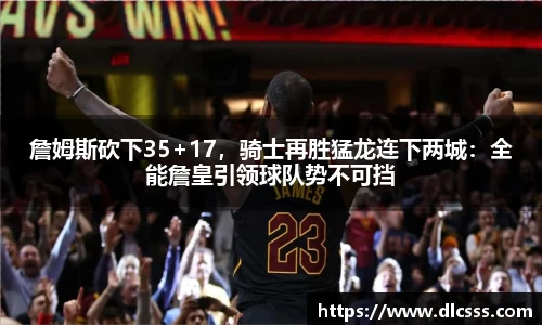 詹姆斯砍下35+17，骑士再胜猛龙连下两城：全能詹皇引领球队势不可挡