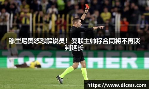 穆里尼奥怒怼解说员！曼联主帅称合同将不再谈判延长