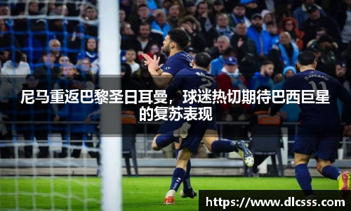尼马重返巴黎圣日耳曼，球迷热切期待巴西巨星的复苏表现