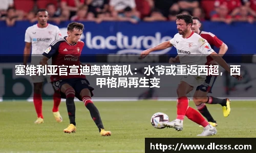 塞维利亚官宣迪奥普离队：水爷或重返西超，西甲格局再生变