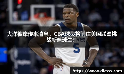 大洋彼岸传来消息！CBA球员将前往美国联盟挑战新篮球生涯