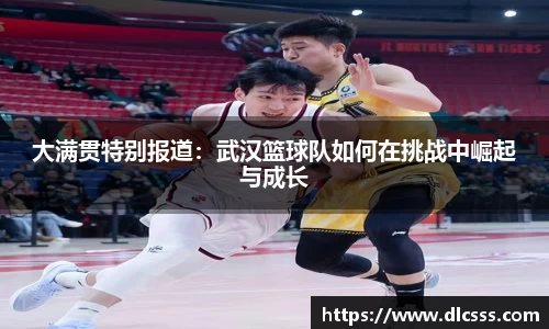 大满贯特别报道：武汉篮球队如何在挑战中崛起与成长