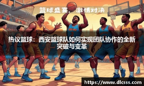 热议篮球：西安篮球队如何实现团队协作的全新突破与变革