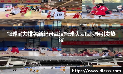 篮球耐力排名新纪录武汉篮球队表现惊艳引发热议