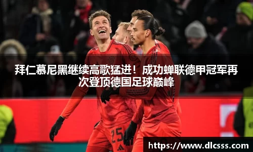 拜仁慕尼黑继续高歌猛进！成功蝉联德甲冠军再次登顶德国足球巅峰