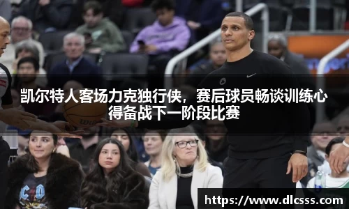凯尔特人客场力克独行侠，赛后球员畅谈训练心得备战下一阶段比赛