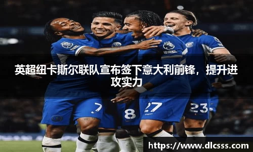 英超纽卡斯尔联队宣布签下意大利前锋，提升进攻实力