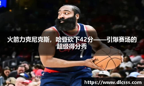 火箭力克尼克斯，哈登砍下42分——引爆赛场的超级得分秀