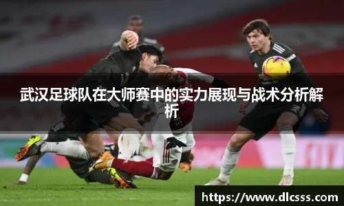 武汉足球队在大师赛中的实力展现与战术分析解析