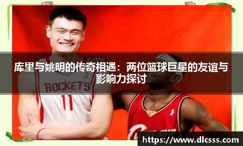 库里与姚明的传奇相遇：两位篮球巨星的友谊与影响力探讨