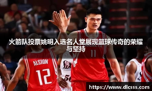 火箭队投票姚明入选名人堂展现篮球传奇的荣耀与坚持