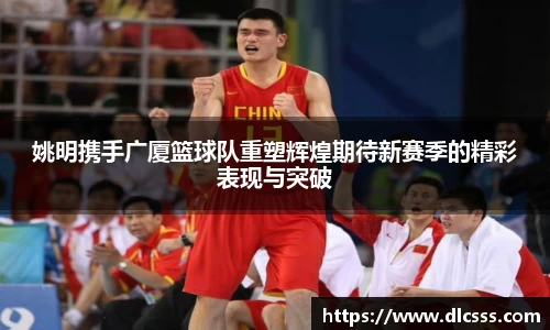 姚明携手广厦篮球队重塑辉煌期待新赛季的精彩表现与突破