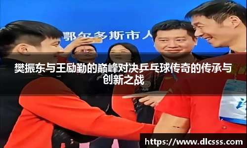 樊振东与王励勤的巅峰对决乒乓球传奇的传承与创新之战