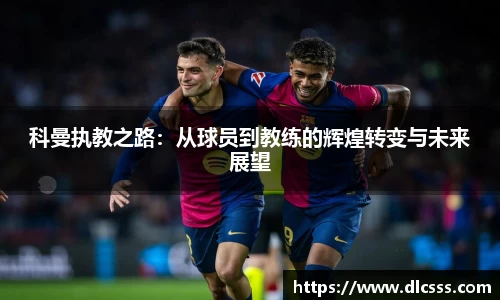 科曼执教之路：从球员到教练的辉煌转变与未来展望