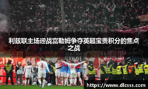 利兹联主场迎战富勒姆争夺英超宝贵积分的焦点之战