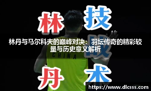 林丹与马尔科夫的巅峰对决：羽坛传奇的精彩较量与历史意义解析