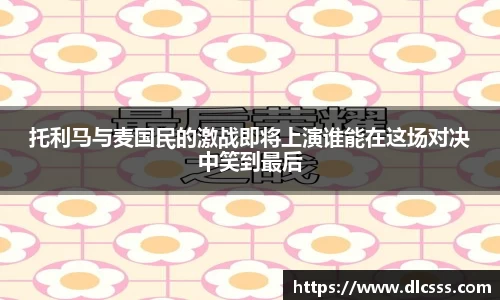 托利马与麦国民的激战即将上演谁能在这场对决中笑到最后