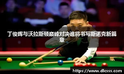 丁俊晖与沃拉斯顿巅峰对决谁将书写斯诺克新篇章
