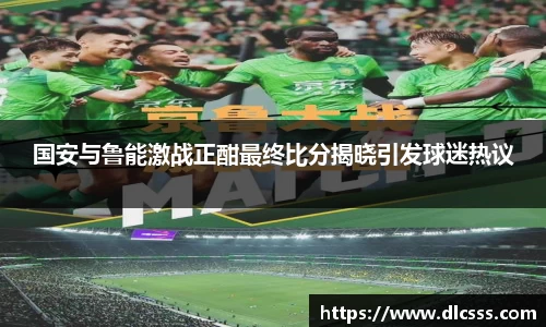 国安与鲁能激战正酣最终比分揭晓引发球迷热议