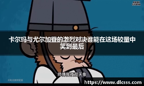 卡尔玛与尤尔加登的激烈对决谁能在这场较量中笑到最后