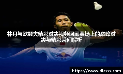 林丹与欧瑟夫精彩对决视频回顾赛场上的巅峰对决与精彩瞬间解析