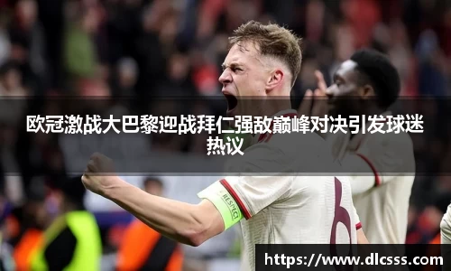 欧冠激战大巴黎迎战拜仁强敌巅峰对决引发球迷热议