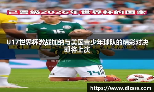 U17世界杯激战加纳与美国青少年球队的精彩对决即将上演