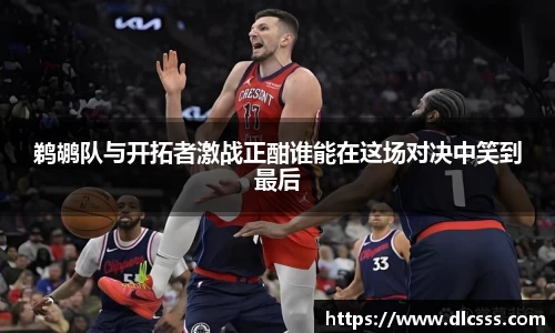 鹈鹕队与开拓者激战正酣谁能在这场对决中笑到最后