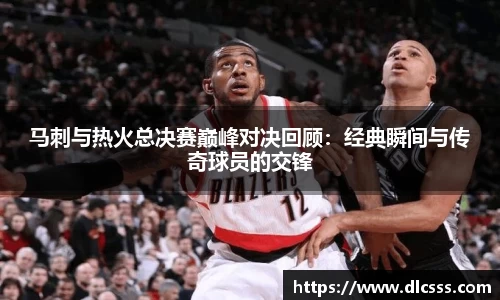 马刺与热火总决赛巅峰对决回顾：经典瞬间与传奇球员的交锋