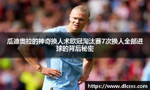 瓜迪奥拉的神奇换人术欧冠淘汰赛7次换人全部进球的背后秘密