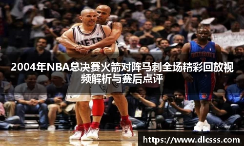 2004年NBA总决赛火箭对阵马刺全场精彩回放视频解析与赛后点评