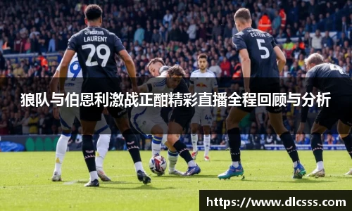 狼队与伯恩利激战正酣精彩直播全程回顾与分析