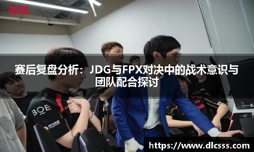 赛后复盘分析：JDG与FPX对决中的战术意识与团队配合探讨