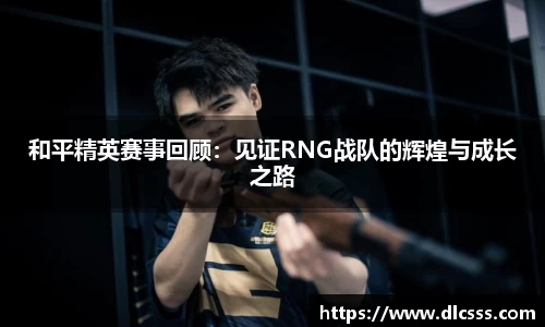 和平精英赛事回顾：见证RNG战队的辉煌与成长之路